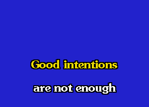 Good mtentions

are not enough
