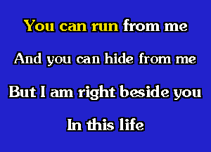 YOU can run from me

And you can hide from me

But I am right beside you

In this life