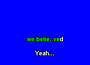 we belie..ved

Yeah...