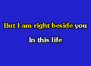 But I am right baside you

In this life