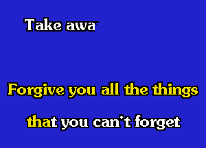 Forgive you all 1he things

hat you can't forget