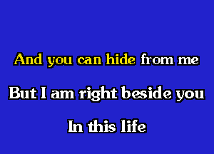 And you can hide from me

But I am right beside you

In this life