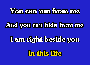 You can run from me
And you can hide from me
I am right beside you

In this life