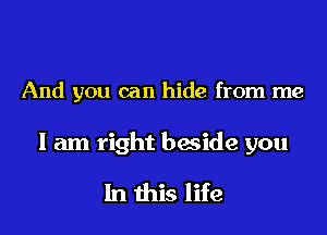 And you can hide from me
I am right beside you

In this life