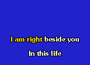 I am right beside you

In this life