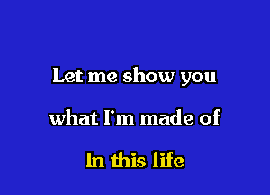 Let me show you

what I'm made of

In this life