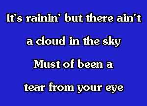 It's rainin' but there ain't
a cloud in the sky
Must of been a

tear from your eye