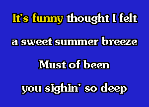 It's funny thought I felt

a sweet summer breeze
Must of been

you sighin' so deep