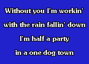 Without you I'm workin'

with the rain fallin' down
I'm half a party

in a one dog town