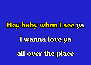 Hey baby when I see ya

I wanna love ya

all over the place