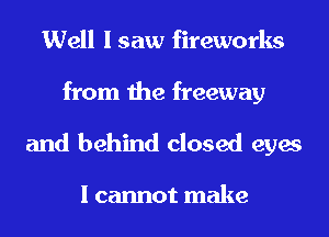 Well I saw fireworks

from the freeway
and behind closed eyes

I cannot make