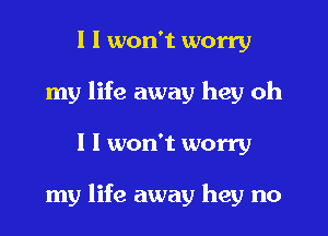 I I won't worry
my life away hey oh
I I won't worry

my life away hey no