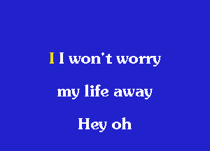 l I won't worry

my life away

Hey oh