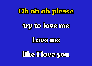 Oh oh oh please

try to love me

Love me

like I love you