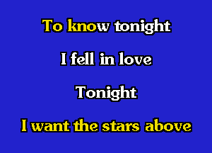 To know tonight

I fell in love
Tonight

I want the stars above