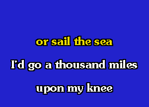or sail the sea

I'd go a thousand miles

upon my knee