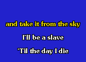 and take it from the sky

I'll be a slave

'Til the day I die