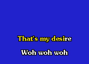 That's my desire

Woh woh woh