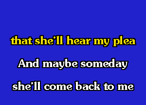 that she'll hear my plea
And maybe someday

she'll come back to me