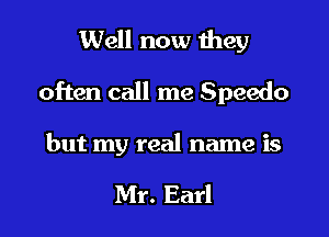Well now Ihey
often call me Speedo

but my real name is

Mr. Earl