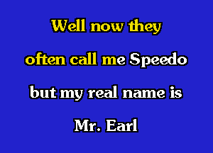 Well now Ihey
often call me Speedo

but my real name is

Mr. Earl