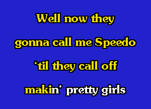 Well now they
gonna call me Speedo
'til they call off

makin' pretty girls