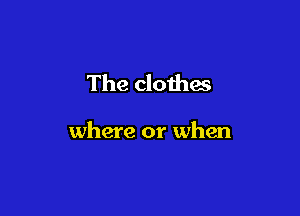 The clothas

where or when