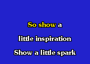 50 show a

little inspiration

Show a little spark