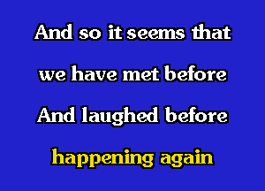 And so it seems that

we have met before
And laughed before

happening again
