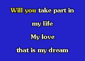 Will you take part in

my life
My love

ihat is my dream