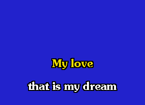 My love

ihat is my dream