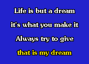 Life is but a dream
it's what you make it
Always try to give

that is my dream