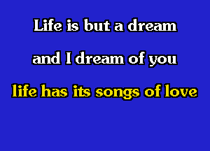 Life is but a dream

and ldream of you

life has its songs of love