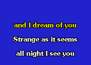 and ldream of you

Strange as it seems

all night I see you