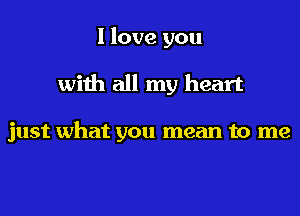 I love you

with all my heart

just what you mean to me