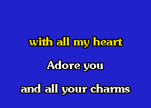 with all my heart

Adore you

and all your charms