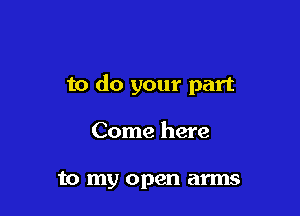 to do your part

Come here

to my open arms