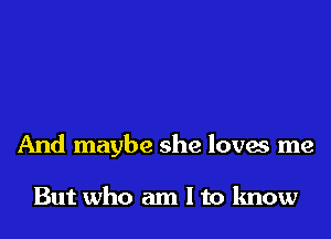 And maybe she loves me

But who am I to know