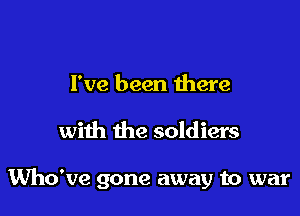 I've been there

with the soldiers

Who've gone away to war