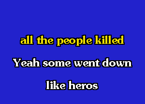 all the people killed

Yeah some went down

like heros