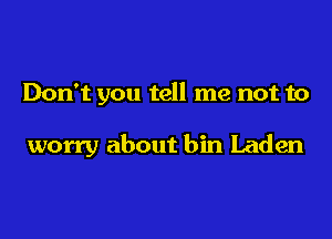 Don't you tell me not to

worry about bin Laden
