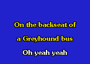 On the backseat of

a Greyhound bus

Oh yeah yeah