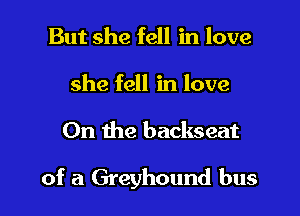 But she fell in love
she fell in love
On the backseat

of a Greyhound bus