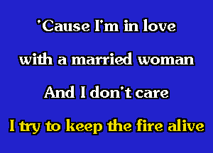 'Cause I'm in love
with a married woman
And I don't care

I try to keep the fire alive