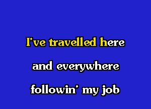 I've travelled here

and everywhere

followin' my job