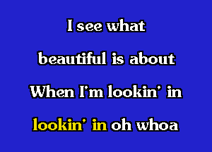 I see what
beautiful is about
When I'm lookin' in

lookin' in oh whoa