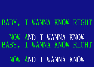 BABY, I WANNA KNOW RIGHT

NOW AND I WANNA KNOW
BABY, I WANNA KNOW RIGHT

NOW AND I WANNA KNOW