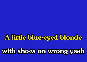 A little blue-eyed blonde

with shoes on wrong yeah