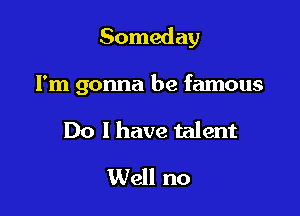 Someday

I'm gonna be famous

Do I have talent
Well no