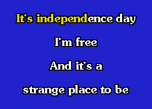 It's independence day

I'm free
And it's a

strange place to be